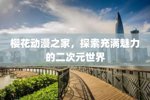 樱花动漫之家，探索充满魅力的二次元世界