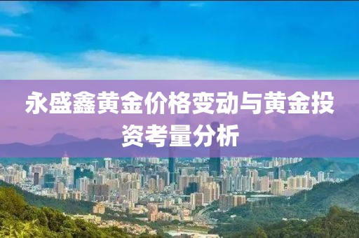 永盛鑫黄金价格变动与黄金投资考量分析