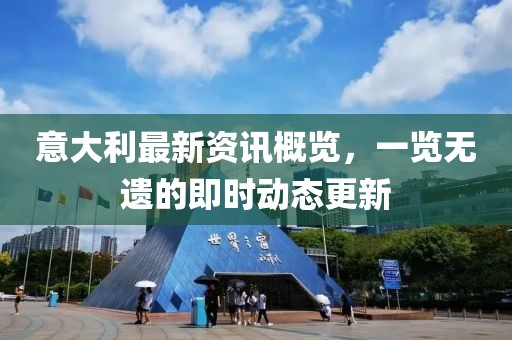 意大利最新资讯概览，一览无遗的即时动态更新