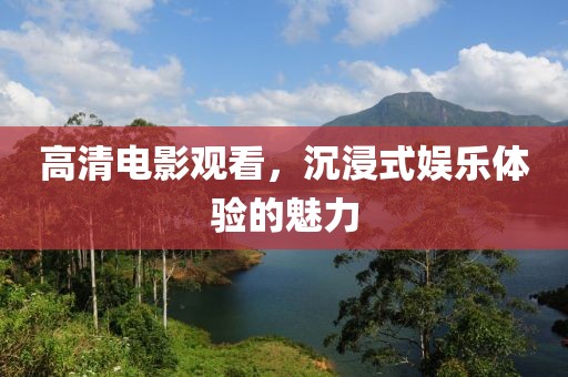 高清电影观看，沉浸式娱乐体验的魅力