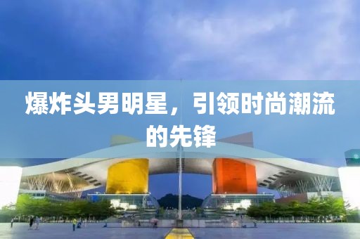 爆炸头男明星，引领时尚潮流的先锋
