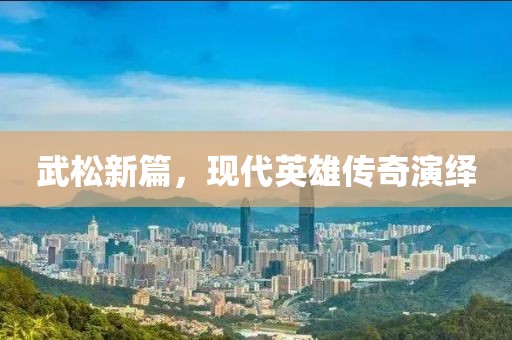 武松新篇，现代英雄传奇演绎