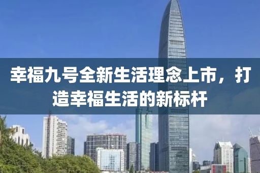 幸福九号全新生活理念上市，打造幸福生活的新标杆
