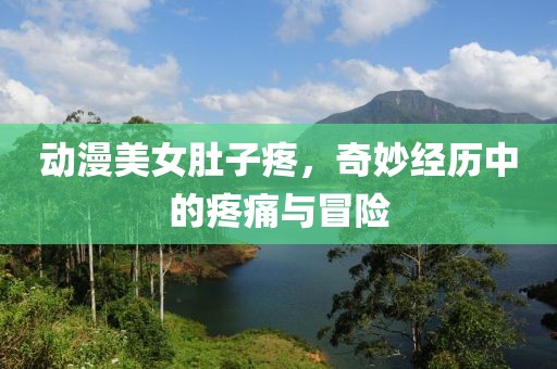 动漫美女肚子疼，奇妙经历中的疼痛与冒险
