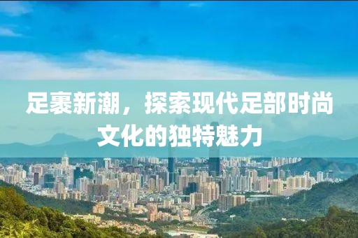 足裹新潮，探索现代足部时尚文化的独特魅力
