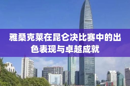 雅桑克莱在昆仑决比赛中的出色表现与卓越成就
