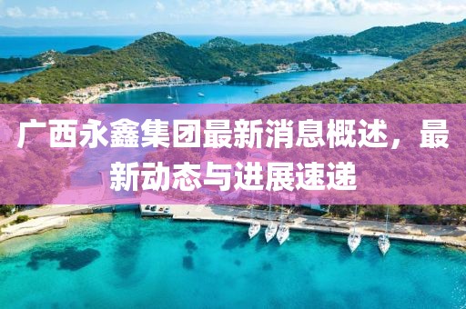 广西永鑫集团最新消息概述，最新动态与进展速递
