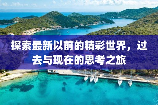 探索最新以前的精彩世界，过去与现在的思考之旅