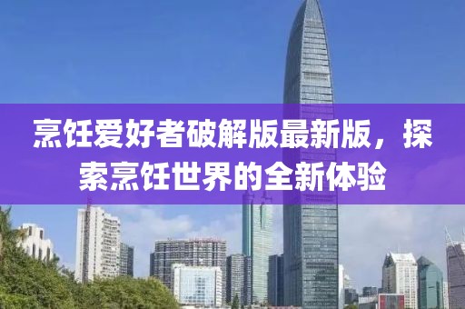 烹饪爱好者破解版最新版，探索烹饪世界的全新体验