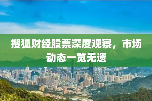 搜狐财经股票深度观察，市场动态一览无遗