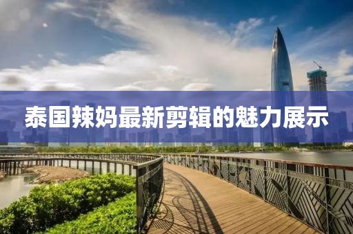 泰国辣妈最新剪辑的魅力展示