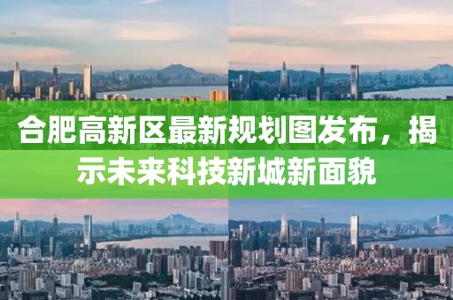 合肥高新区最新规划图发布，揭示未来科技新城新面貌