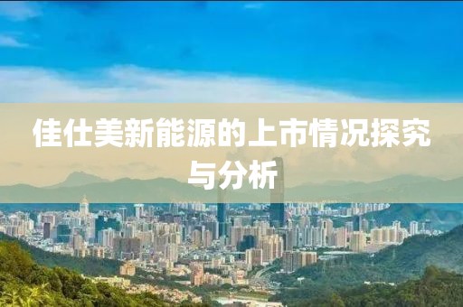 佳仕美新能源的上市情况探究与分析