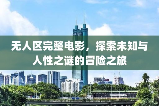 无人区完整电影，探索未知与人性之谜的冒险之旅
