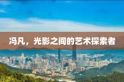 冯凡，光影之间的艺术探索者