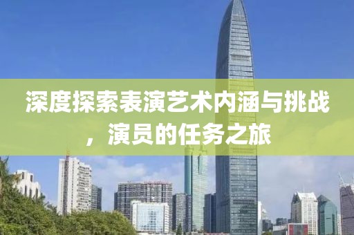 深度探索表演艺术内涵与挑战，演员的任务之旅