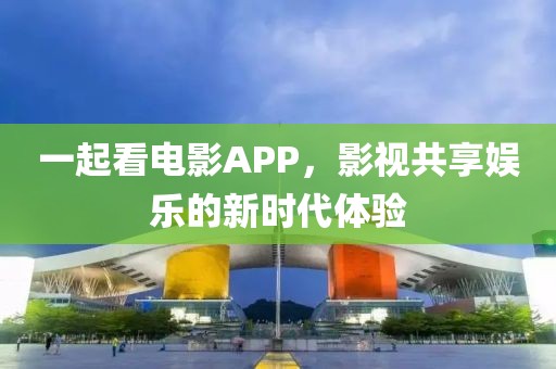 一起看电影APP，影视共享娱乐的新时代体验