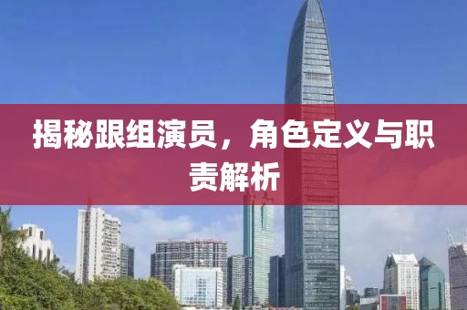 揭秘跟组演员，角色定义与职责解析