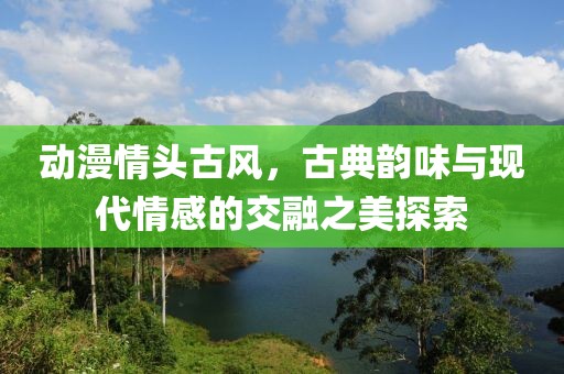 动漫情头古风，古典韵味与现代情感的交融之美探索