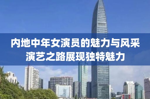 内地中年女演员的魅力与风采演艺之路展现独特魅力