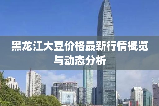 黑龙江大豆价格最新行情概览与动态分析