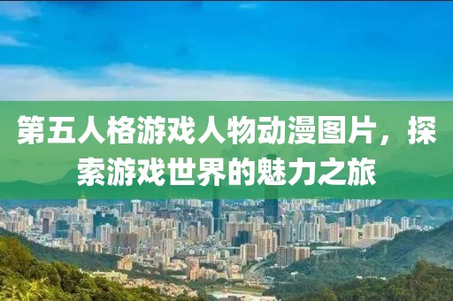 第五人格游戏人物动漫图片，探索游戏世界的魅力之旅