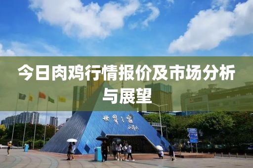 今日肉鸡行情报价及市场分析与展望