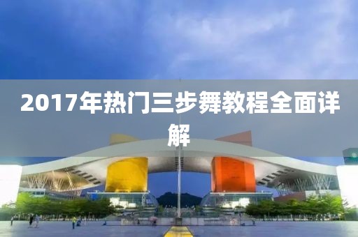 2017年热门三步舞教程全面详解