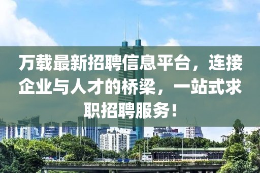 万载最新招聘信息平台，连接企业与人才的桥梁，一站式求职招聘服务！