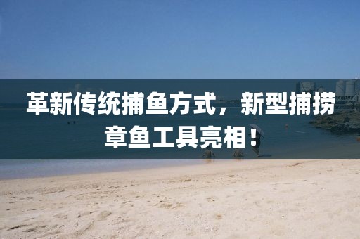 革新传统捕鱼方式，新型捕捞章鱼工具亮相！