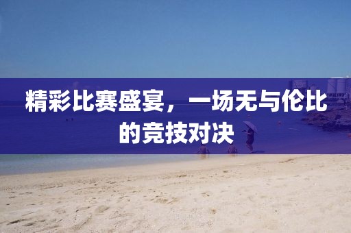 精彩比赛盛宴，一场无与伦比的竞技对决