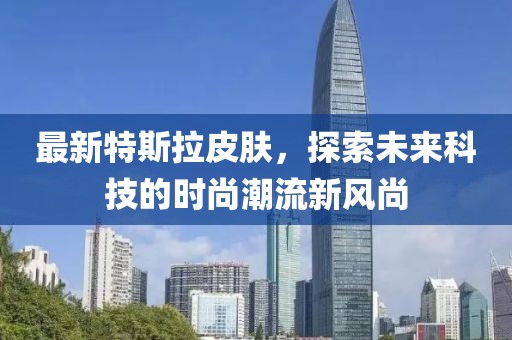 最新特斯拉皮肤，探索未来科技的时尚潮流新风尚