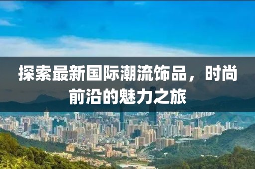 探索最新国际潮流饰品，时尚前沿的魅力之旅