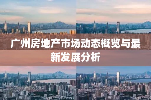 广州房地产市场动态概览与最新发展分析