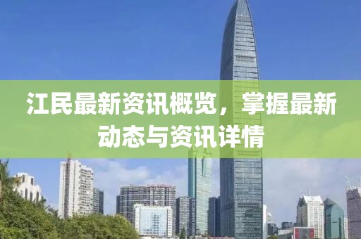 江民最新资讯概览，掌握最新动态与资讯详情