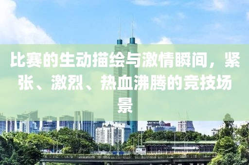 比赛的生动描绘与激情瞬间，紧张、激烈、热血沸腾的竞技场景