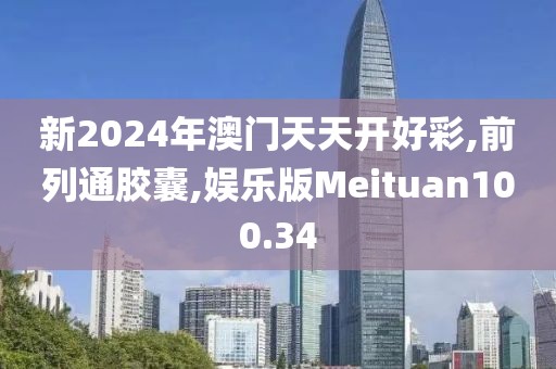 新2024年澳门天天开好彩,前列通胶囊,娱乐版Meituan100.34