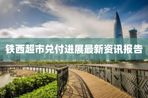 铁西超市兑付进展最新资讯报告
