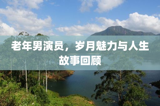 老年男演员，岁月魅力与人生故事回顾