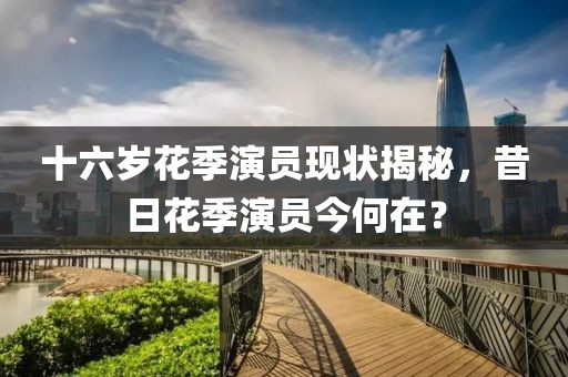 十六岁花季演员现状揭秘，昔日花季演员今何在？