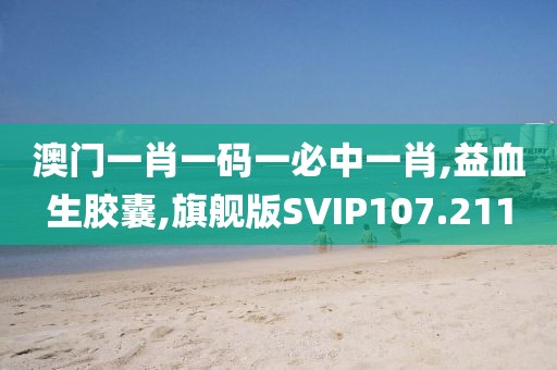 澳门一肖一码一必中一肖,益血生胶囊,旗舰版SVIP107.211
