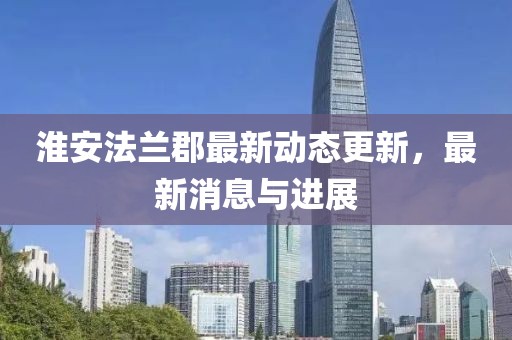 淮安法兰郡最新动态更新，最新消息与进展