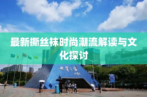 最新撕丝袜时尚潮流解读与文化探讨