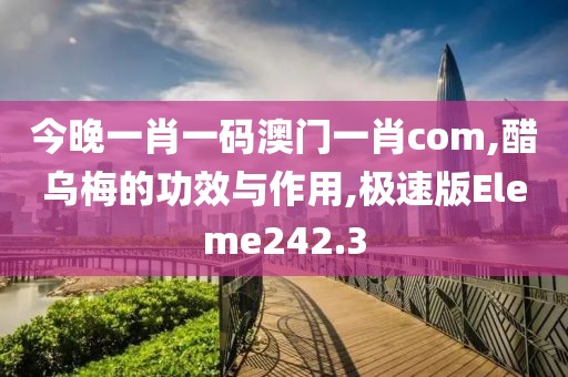 今晚一肖一码澳门一肖com,醋乌梅的功效与作用,极速版Eleme242.3