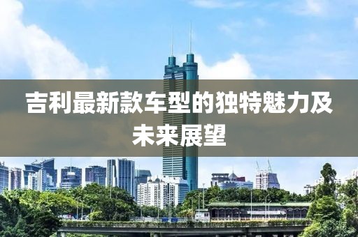 吉利最新款车型的独特魅力及未来展望