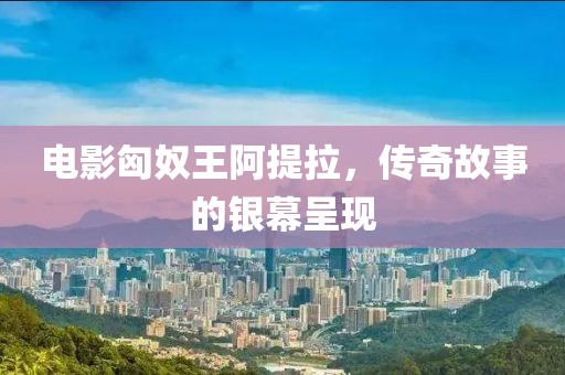 电影匈奴王阿提拉，传奇故事的银幕呈现