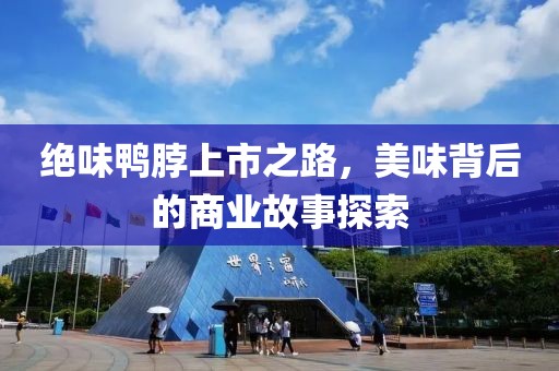 绝味鸭脖上市之路，美味背后的商业故事探索
