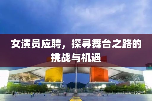 女演员应聘，探寻舞台之路的挑战与机遇