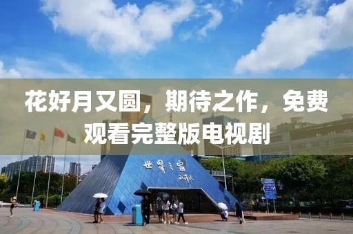 花好月又圆，期待之作，免费观看完整版电视剧
