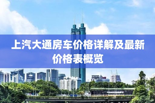 上汽大通房车价格详解及最新价格表概览